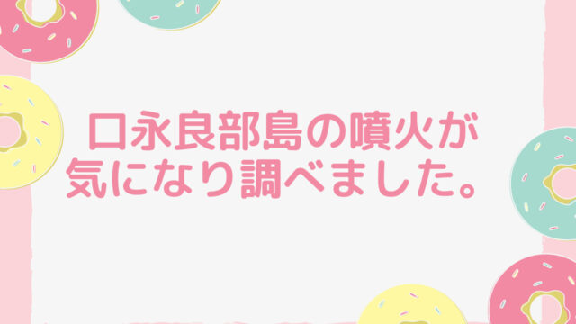 口永良部島の噴火が気になり調べました。