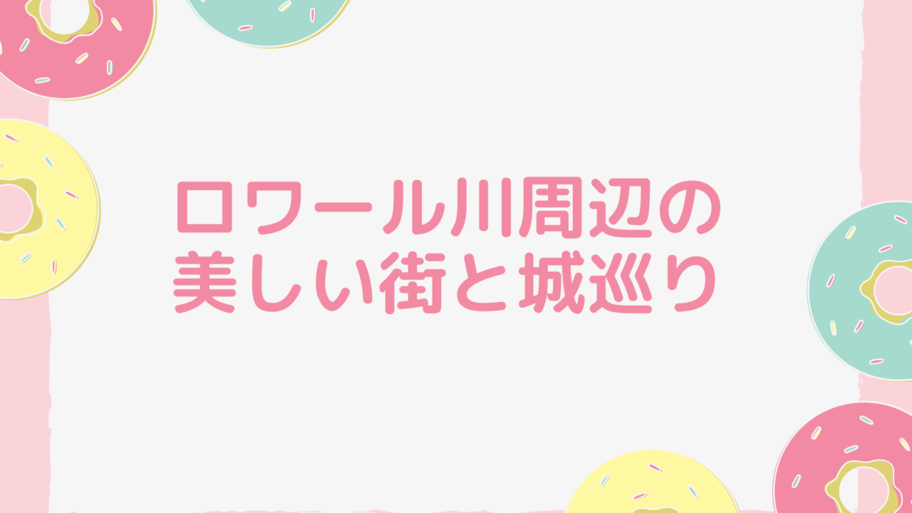 ロワール川周辺の美しい街と城巡り