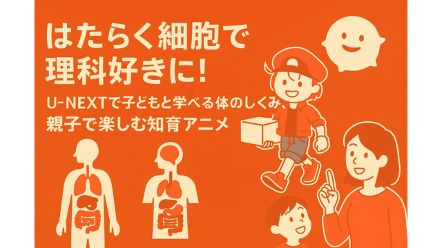はたらく細胞で理科好きに！UNEXTで子どもと学べる体のしくみ、親子で楽しむ知育アニメ