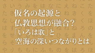 仮名の起源と仏教思想が融合？いろは歌と空海の深いつながりとは