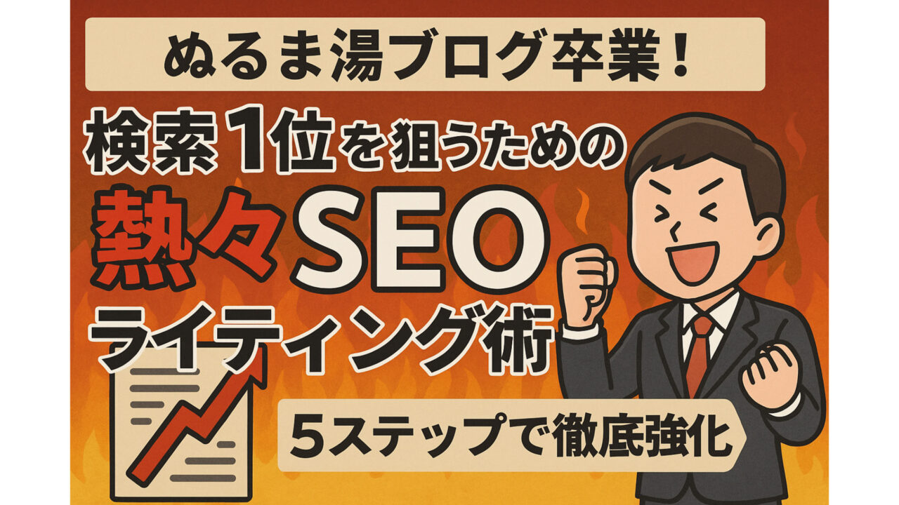 ぬるま湯ブログ卒業！検索1位を狙うための熱々SEOライティング術【5ステップで徹底強化】