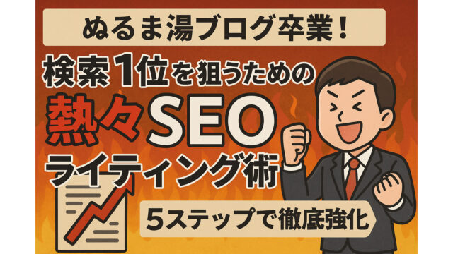 ぬるま湯ブログ卒業！検索1位を狙うための熱々SEOライティング術【5ステップで徹底強化】